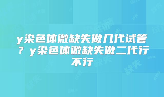 y染色体微缺失做几代试管？y染色体微缺失做二代行不行