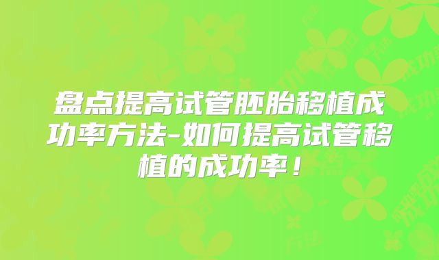 盘点提高试管胚胎移植成功率方法-如何提高试管移植的成功率!
