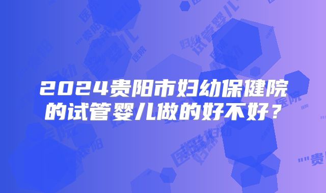 2024贵阳市妇幼保健院的试管婴儿做的好不好？