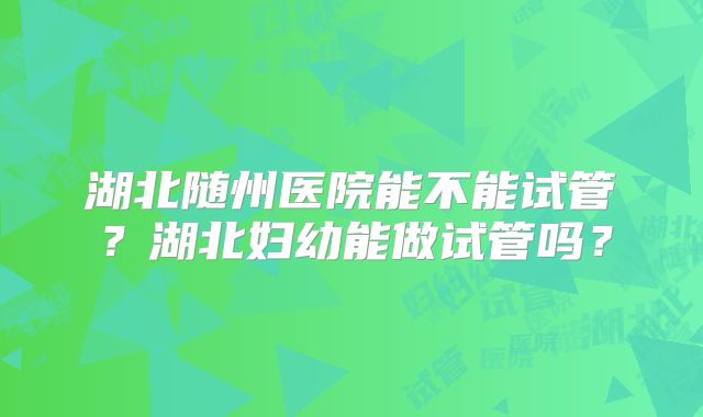 湖北随州医院能不能试管?湖北妇幼能做试管吗?