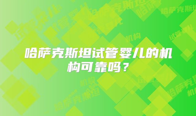 哈萨克斯坦试管婴儿的机构可靠吗？