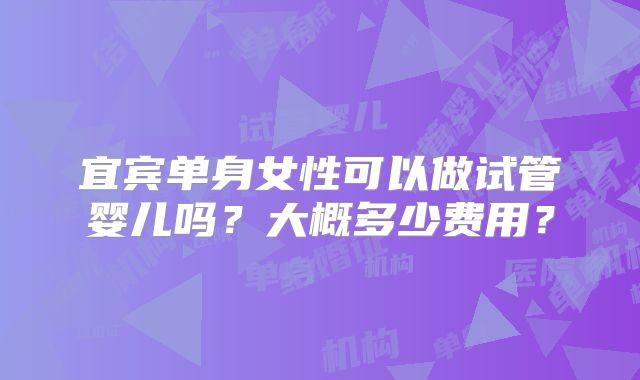 宜宾单身女性可以做试管婴儿吗？大概多少费用？