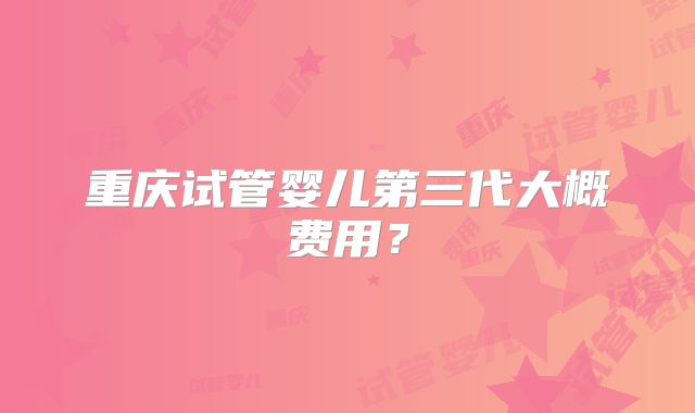 重庆试管婴儿第三代大概费用？
