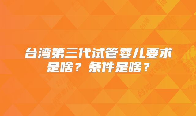 台湾第三代试管婴儿要求是啥？条件是啥？