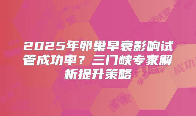 2025年卵巢早衰影响试管成功率?三门峡专家解析提升策略