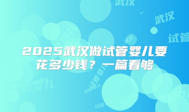 2025武汉做试管婴儿要花多少钱?一篇看够