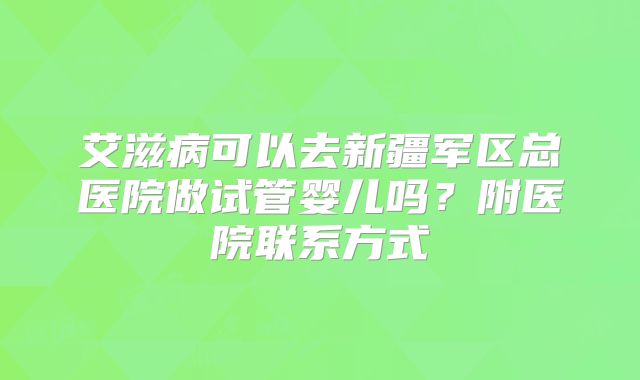艾滋病可以去新疆军区总医院做试管婴儿吗？附医院联系方式