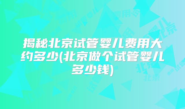 揭秘北京试管婴儿费用大约多少(北京做个试管婴儿多少钱)