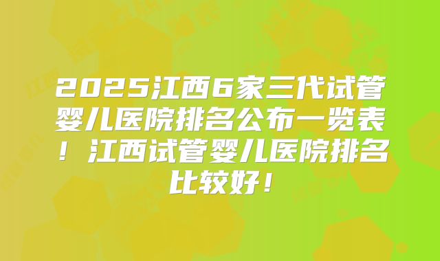 2025江西6家三代试管婴儿医院排名公布一览表!江西试管婴儿医院排名比较好!