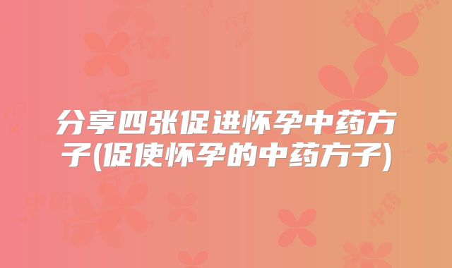 分享四张促进怀孕中药方子(促使怀孕的中药方子)