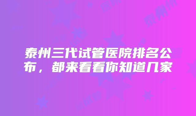 泰州三代试管医院排名公布,都来看看你知道几家