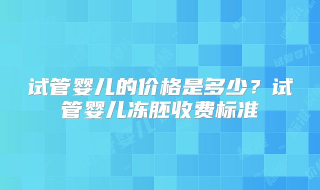 试管婴儿的价格是多少？试管婴儿冻胚收费标准