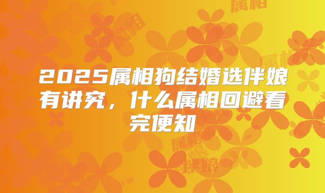 2025属相狗结婚选伴娘有讲究,什么属相回避看完便知