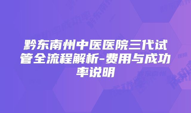 黔东南州中医医院三代试管全流程解析-费用与成功率说明