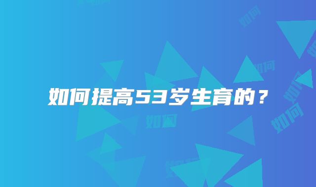 如何提高53岁生育的？