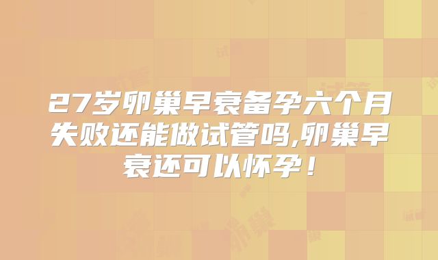 27岁卵巢早衰备孕六个月失败还能做试管吗,卵巢早衰还可以怀孕!