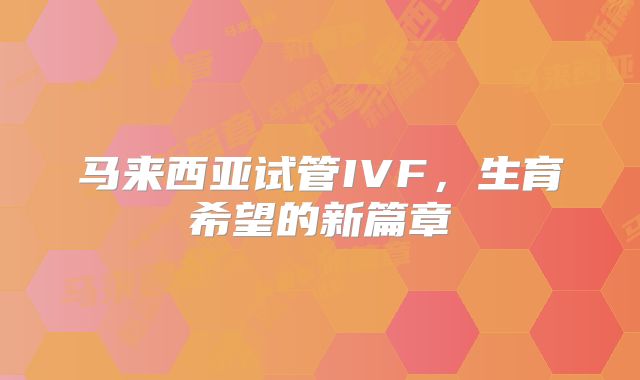 马来西亚试管IVF，生育希望的新篇章
