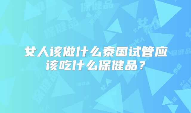 女人该做什么泰国试管应该吃什么保健品？
