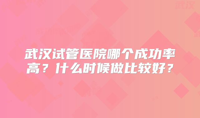 武汉试管医院哪个成功率高？什么时候做比较好？