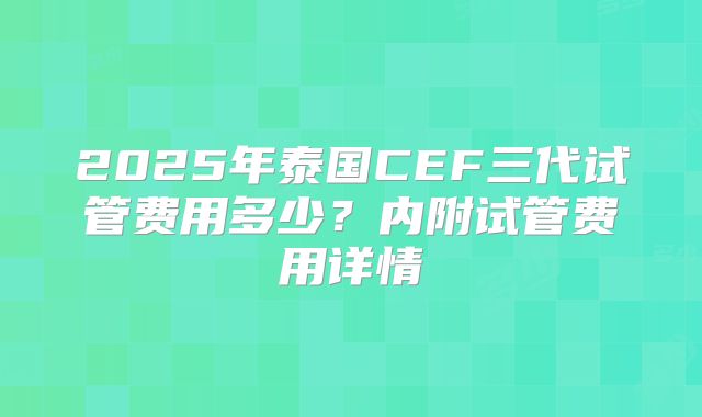 2025年泰国CEF三代试管费用多少？内附试管费用详情