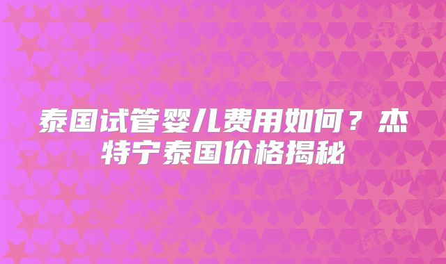 泰国试管婴儿费用如何?杰特宁泰国价格揭秘
