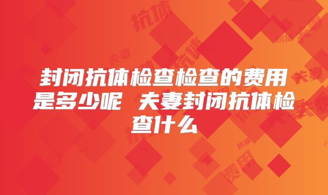 封闭抗体检查检查的费用是多少呢 夫妻封闭抗体检查什么