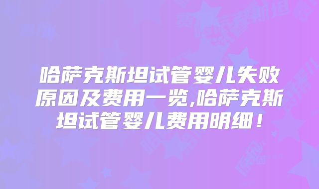 哈萨克斯坦试管婴儿失败原因及费用一览,哈萨克斯坦试管婴儿费用明细！
