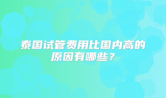 泰国试管费用比国内高的原因有哪些？