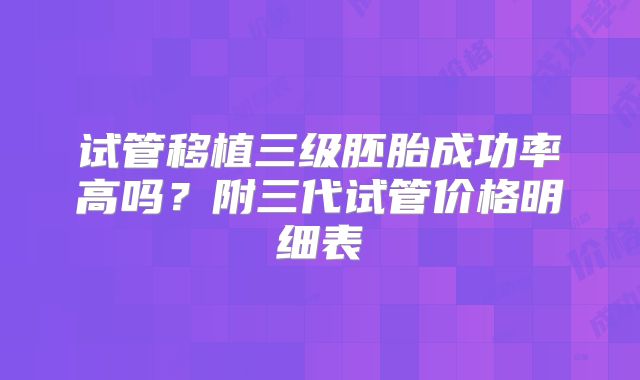 试管移植三级胚胎成功率高吗？附三代试管价格明细表