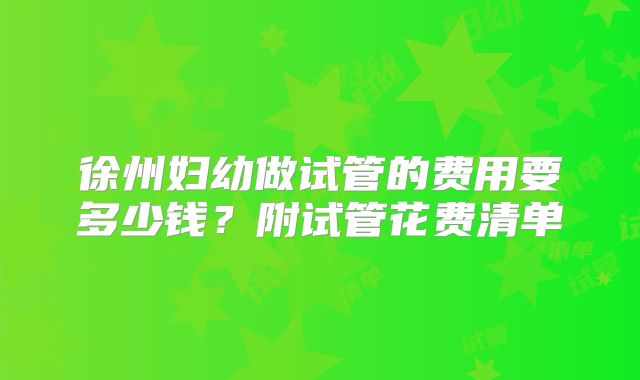 徐州妇幼做试管的费用要多少钱？附试管花费清单