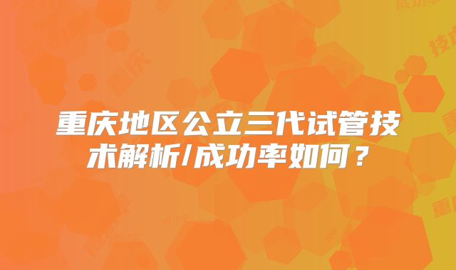 重庆地区公立三代试管技术解析/成功率如何?