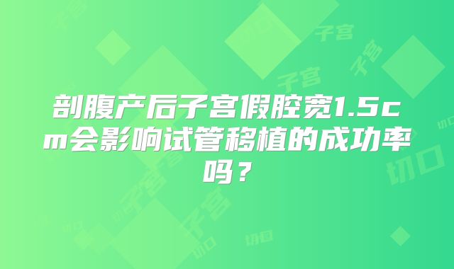 剖腹产后子宫假腔宽1.5cm会影响试管移植的成功率吗?