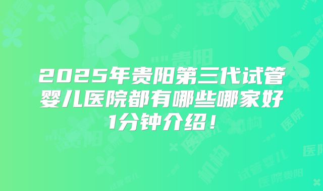 2025年贵阳第三代试管婴儿医院都有哪些哪家好1分钟介绍！