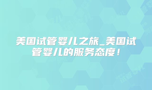美国试管婴儿之旅_美国试管婴儿的服务态度！