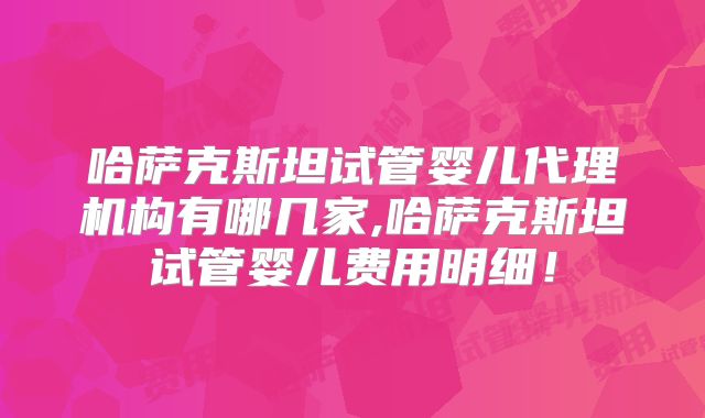 哈萨克斯坦试管婴儿代理机构有哪几家,哈萨克斯坦试管婴儿费用明细！