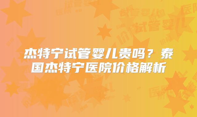 杰特宁试管婴儿贵吗？泰国杰特宁医院价格解析