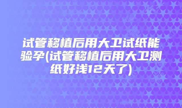 试管移植后用大卫试纸能验孕(试管移植后用大卫测纸好浅12天了)