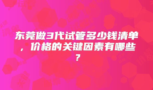东莞做3代试管多少钱清单，价格的关键因素有哪些？