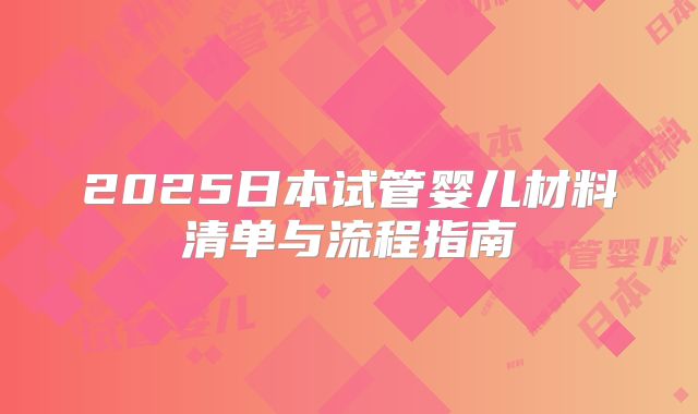 2025日本试管婴儿材料清单与流程指南