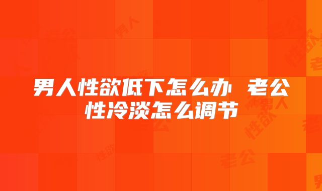 男人性欲低下怎么办 老公性冷淡怎么调节