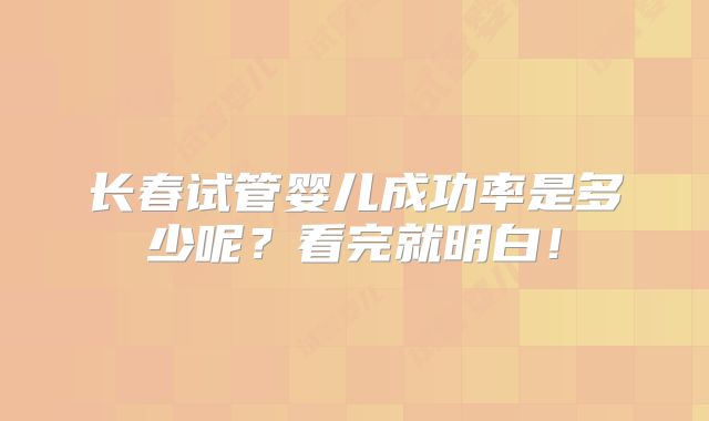 长春试管婴儿成功率是多少呢？看完就明白！