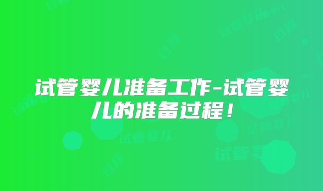 试管婴儿准备工作-试管婴儿的准备过程！