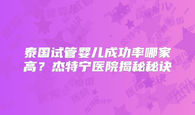 泰国试管婴儿成功率哪家高?杰特宁医院揭秘秘诀