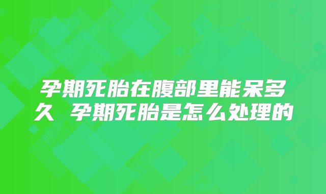 孕期死胎在腹部里能呆多久 孕期死胎是怎么处理的