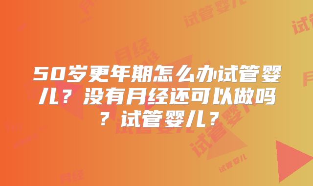 50岁更年期怎么办试管婴儿？没有月经还可以做吗？试管婴儿？