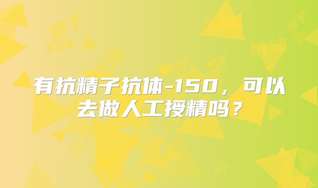 有抗精子抗体-150，可以去做人工授精吗？