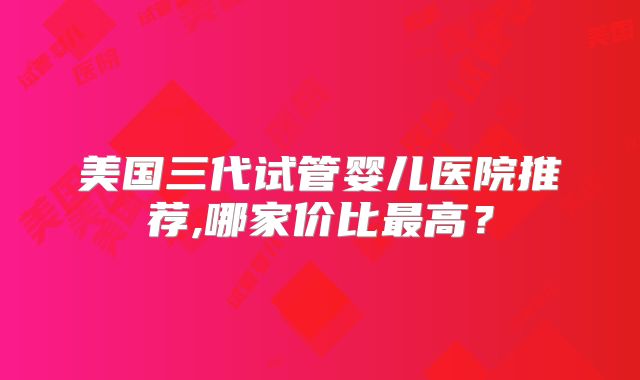 美国三代试管婴儿医院推荐,哪家价比最高？