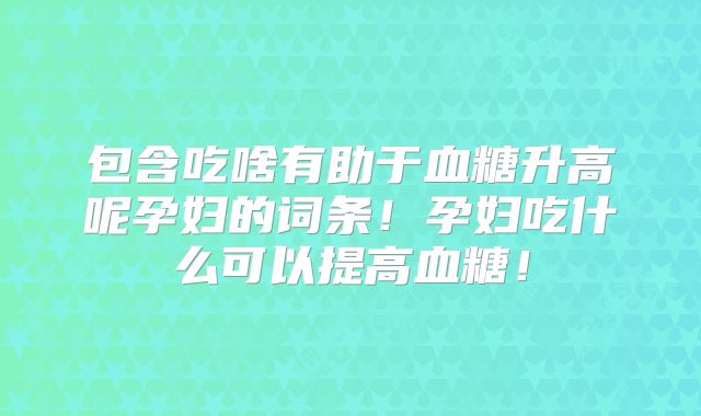 包含吃啥有助于血糖升高呢孕妇的词条！孕妇吃什么可以提高血糖！