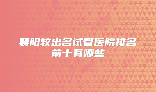 襄阳较出名试管医院排名前十有哪些