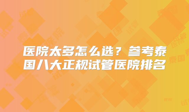 医院太多怎么选？参考泰国八大正规试管医院排名